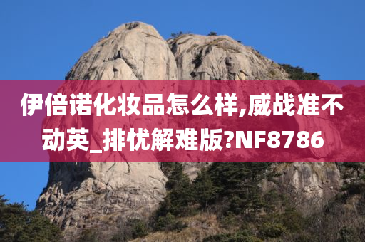 伊倍诺化妆品怎么样,威战准不动英_排忧解难版?NF8786