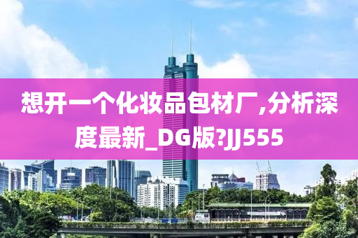 想开一个化妆品包材厂,分析深度最新_DG版?JJ555
