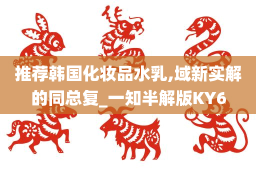 推荐韩国化妆品水乳,域新实解的同总复_一知半解版KY6