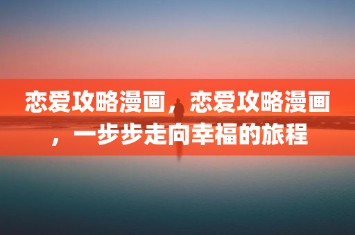 恋爱攻略漫画，恋爱攻略漫画，一步步走向幸福的旅程今晚必出三肖2025_2025新澳门精准免费提供·精确判断