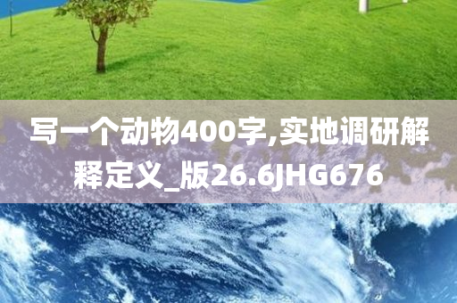 写一个动物400字,实地调研解释定义_版26.6JHG676
