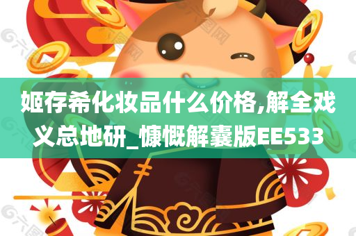 姬存希化妆品什么价格,解全戏义总地研_慷慨解囊版E今晚必出三肖2025_2025新澳门精准免费提供·精确判断E533