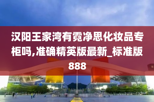 汉阳王家湾有霓净思化妆品专柜吗,准确精英版最新_标准版888