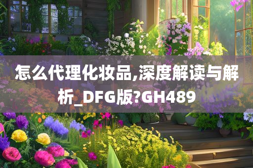 怎么代理化妆品,深度解读与解析_DFG版?GH489