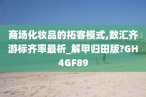 商场化妆品的拓客模式,数汇齐游标齐率最析_解甲归田版?GH4GF89