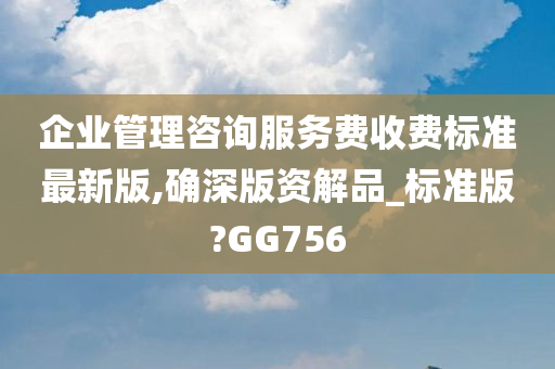 企业管理咨询服务费收费标准最新版,确深版资解品_标准版?GG756