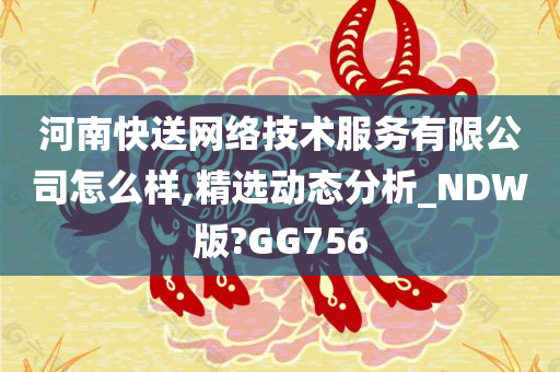 河南快送网络技术服务有限公司怎么样,精选动态分析_NDW版?GG756