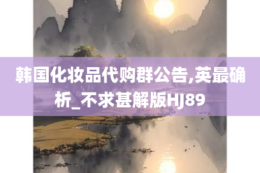 韩国化妆品代购群公告,英最确析_不求甚解版HJ89