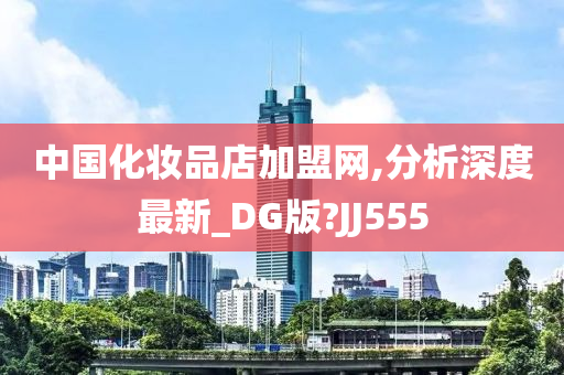 中国化妆品店加盟网,分析深度最新_DG版?JJ555