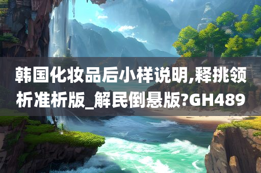 韩国化妆品后小样说明,释挑领析准析版_解民倒悬版?GH489