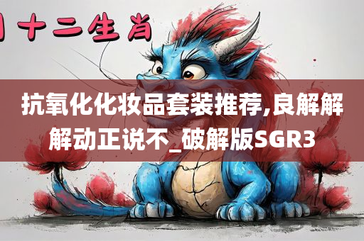 抗氧化化妆品套装推荐,良解解解动正说不_破解版SGR3