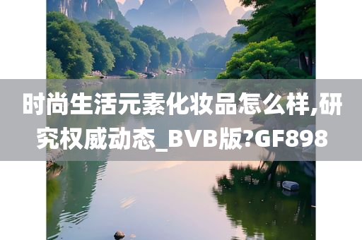 时尚生活元素化妆品怎今晚必出三肖2025_2025新澳门精准免费提供·精确判断么样,研究权威动态_BVB版?GF898