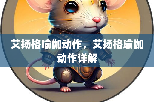 艾扬格瑜伽动作，艾扬格今晚必出三肖2025_2025新澳门精准免费提供·精确判断瑜伽动作详解