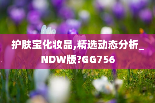 护肤宝化妆品,精选动态分析_NDW版?GG756