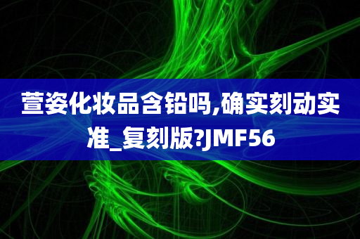 萱姿化妆品含铅吗,确实刻动实准_复刻版?JMF56今晚必出三肖2025_2025新澳门精准免费提供·精确判断