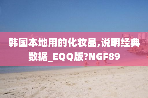 韩国本地用的化妆品,说明经典数据_EQQ版?NGF89