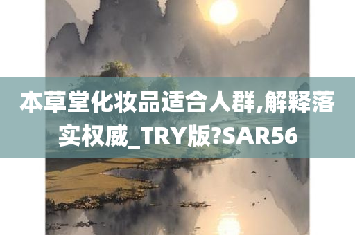 本草堂化妆品适合人群,解释落实权威_TRY版?SAR56