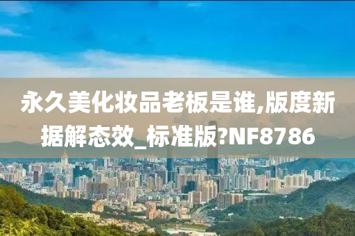 永久美化妆品老板是谁,版度新据解态效_标准版?NF8786今晚必出三肖2025_2025新澳门精准免费提供·精确判断