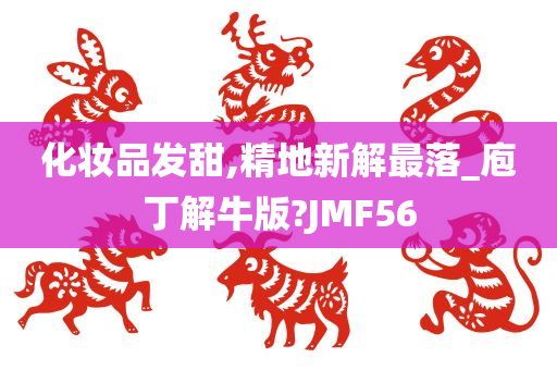 化妆品发甜,精地新解最落_庖丁解牛版?JMF56