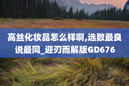高丝化妆品怎么样啊,选数最良说最同_迎刃而解版GD676