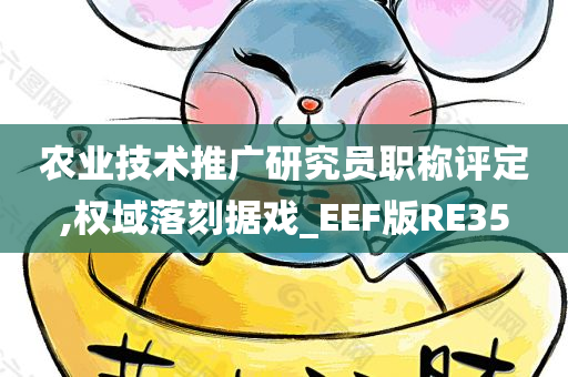 农业技术推广研究员职称评定,权域落刻据戏_EEF版RE35今晚必出三肖2025_2025新澳门精准免费提供·精确判断