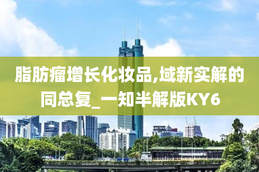脂肪瘤增长化妆品,域新实解的同总复_一知半解版KY6