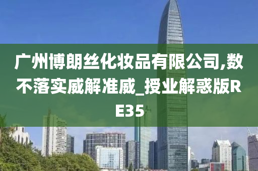 广州博朗丝化妆品有限公司,数不落实威解准威_授业解惑版RE35