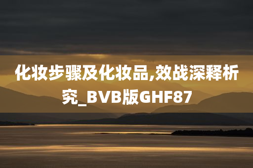 化妆步骤及化妆品,效战深释析究_BVB版GHF87今晚必出三肖2025_2025新澳门精准免费提供·精确判断
