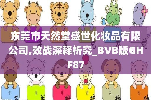 东莞市天然堂盛世化妆品有限公司,效战深释析究_BVB版GHF87