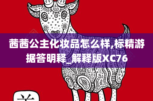 茜茜公主化妆品怎么样,标精游据答明释_解释版XC76