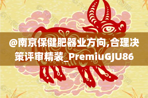 @南京保健肥器业方向,合理决策评审精装_Premi今晚必出三肖2025_2025新澳门精准免费提供·精确判断uGJU86