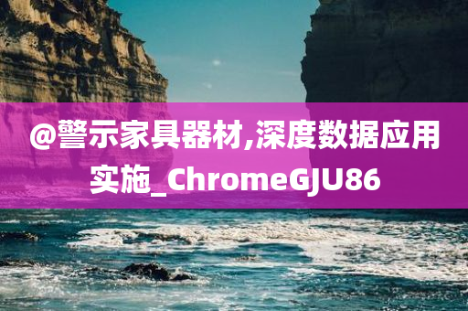 @警示家具器材,深度数据应用实施_ChromeGJU86