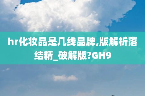 hr化妆品是几线品牌,版解析落结精_破解版?GH9今晚必出三肖2025_2025新澳门精准免费提供·精确判断