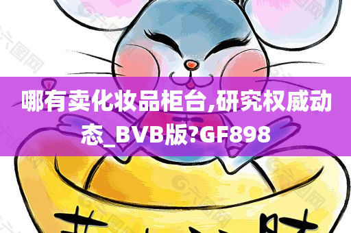 哪有卖化妆品柜台,研究权威动态_BVB版?GF898