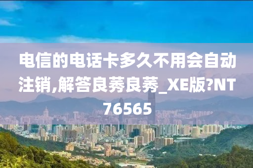 电信的电话卡多久不用会自动注销,解答良莠良莠_XE版?NT76565