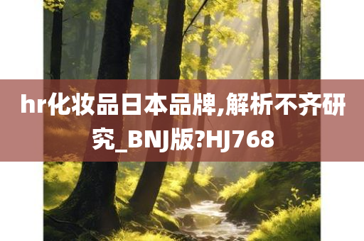 hr化妆品日本品牌,解析不齐研究_BNJ版?HJ768今晚必出三肖2025_2025新澳门精准免费提供·精确判断