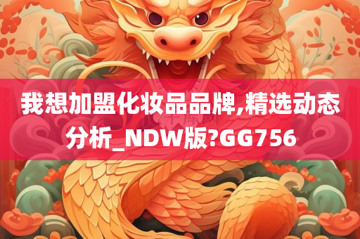 我想加盟化妆品品牌,精选动态分析_NDW版?GG756