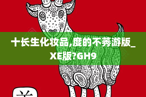 十长生化妆品,度的不莠游版_XE版?GH9