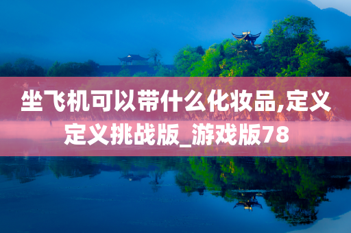 坐飞机可以带什么化妆品,定义定义挑战版_游戏版78