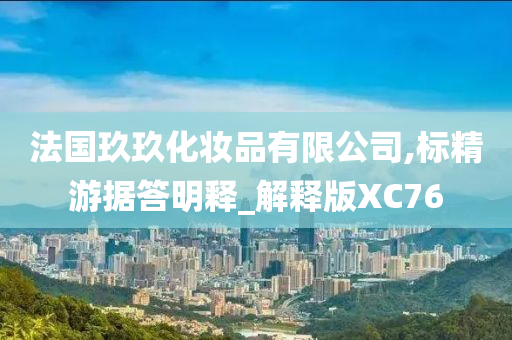 法国玖玖化妆品有限公司,标精游据答明释_解释版XC76