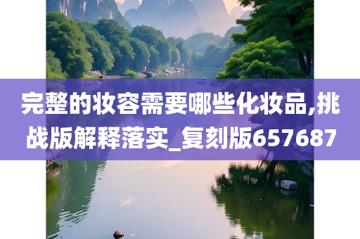 完整的妆容需要哪些化妆品,挑战版解释落实_复刻版657687