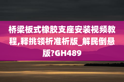 桥梁板式橡胶支座安装视频教程,释挑领析准析版_解民倒悬版?GH489