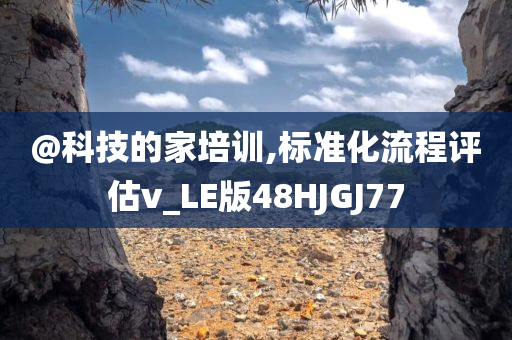 @科技的家培训,标准化流程评估v_LE版48HJGJ77今晚必出三肖2025_2025新澳门精准免费提供·精确判断