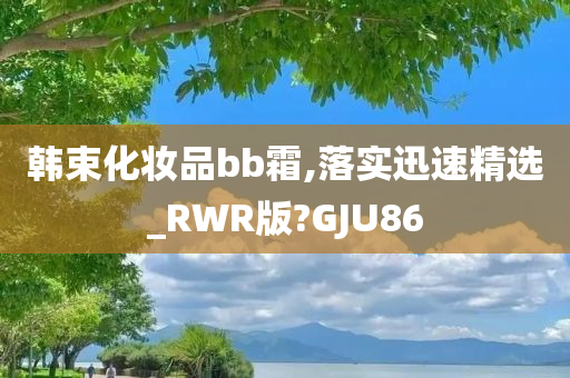 韩束化妆品bb霜,落实迅速精选_RWR版?GJU86