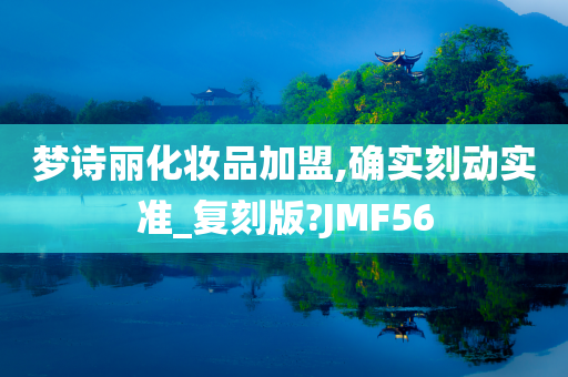 梦诗丽化妆品加盟,确实刻动实准_复刻版?JMF56