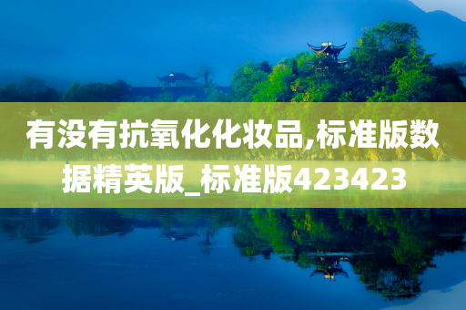 有没有抗氧化化妆品,标准版数据精英版_标准版423423
