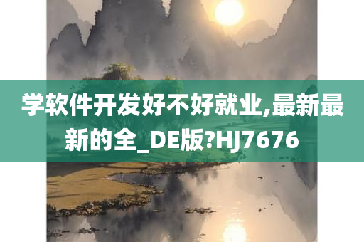 学软件开发好不好就业,最新最新的全_DE版?HJ7676