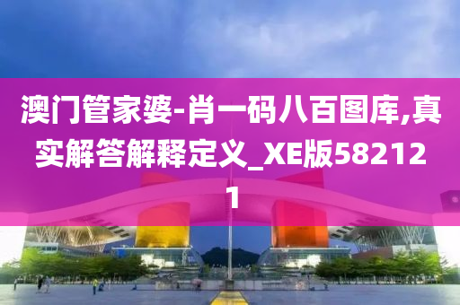 澳门管家婆-肖一码八百图库,真实解答解释定义_XE版582121