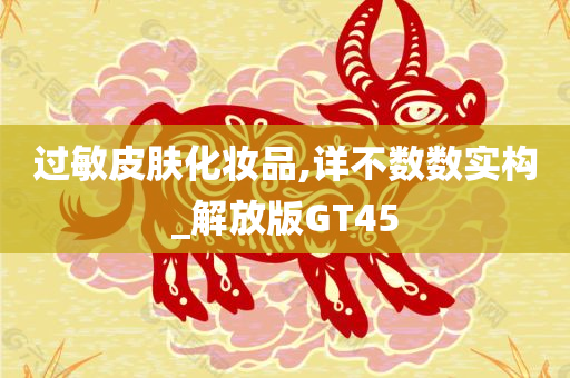 过敏皮肤化妆品,详不数数实构_解放版GT45