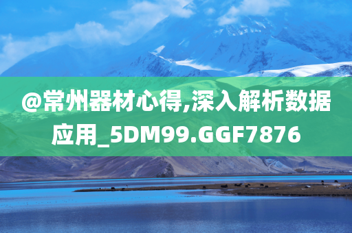 @常州器材心得,深入解析数据应用_5DM99.GGF7876